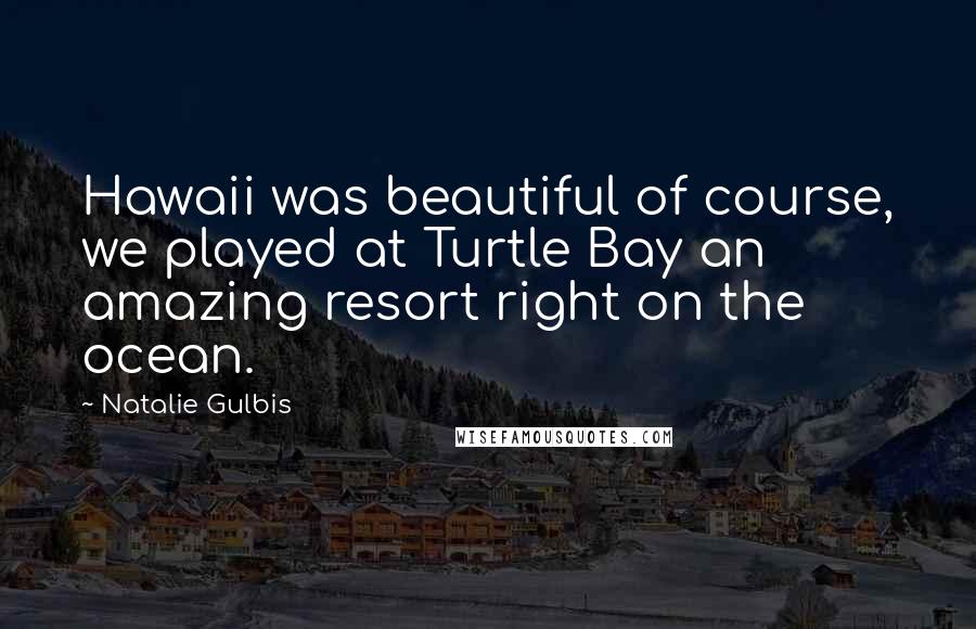 Natalie Gulbis Quotes: Hawaii was beautiful of course, we played at Turtle Bay an amazing resort right on the ocean.