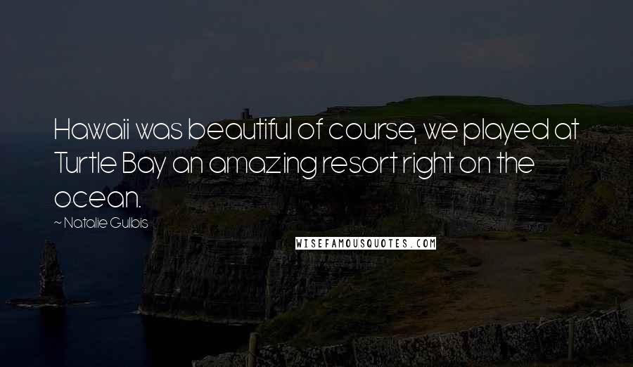 Natalie Gulbis Quotes: Hawaii was beautiful of course, we played at Turtle Bay an amazing resort right on the ocean.