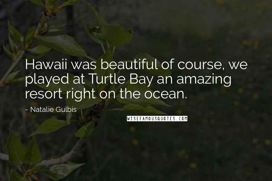 Natalie Gulbis Quotes: Hawaii was beautiful of course, we played at Turtle Bay an amazing resort right on the ocean.
