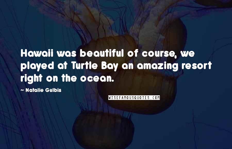 Natalie Gulbis Quotes: Hawaii was beautiful of course, we played at Turtle Bay an amazing resort right on the ocean.