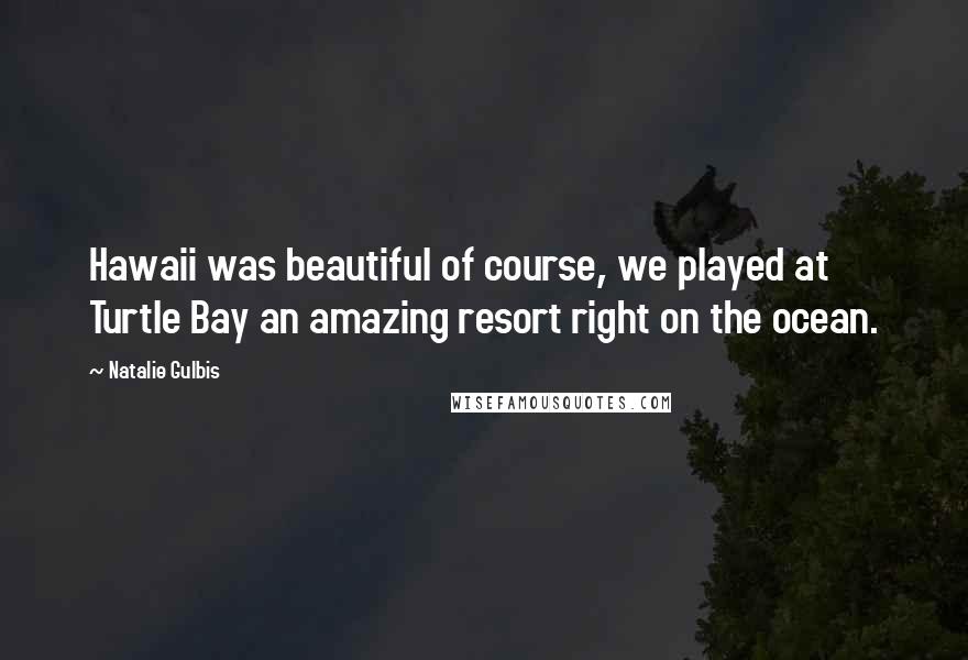 Natalie Gulbis Quotes: Hawaii was beautiful of course, we played at Turtle Bay an amazing resort right on the ocean.