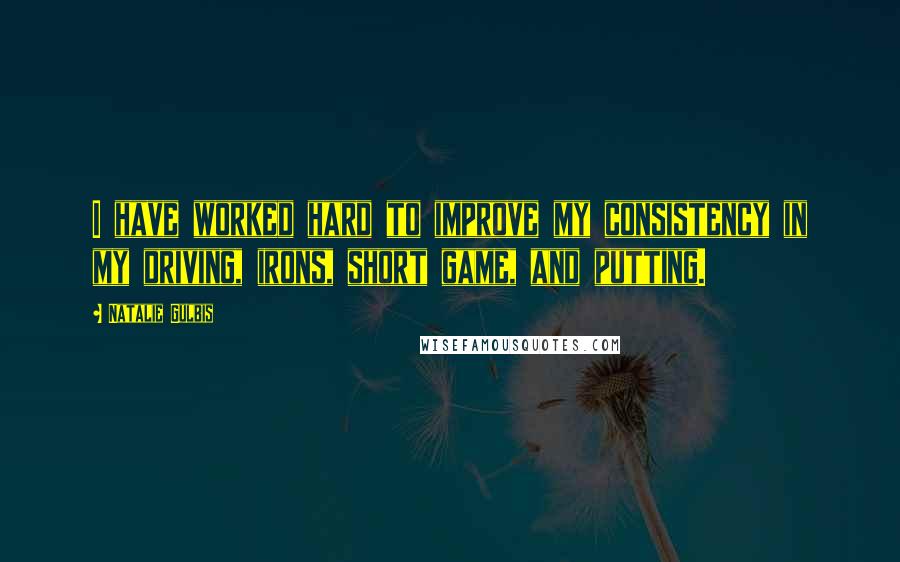 Natalie Gulbis Quotes: I have worked hard to improve my consistency in my driving, irons, short game, and putting.