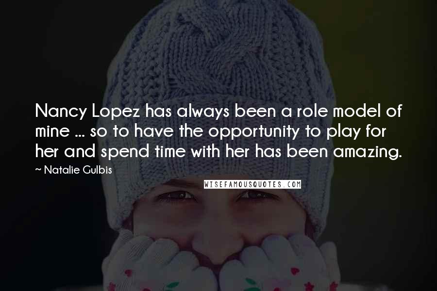 Natalie Gulbis Quotes: Nancy Lopez has always been a role model of mine ... so to have the opportunity to play for her and spend time with her has been amazing.