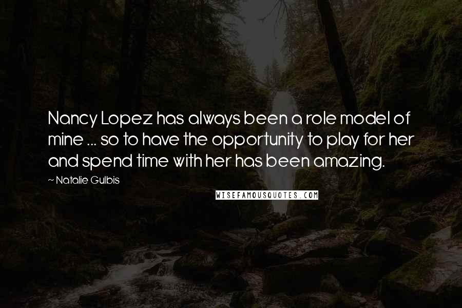 Natalie Gulbis Quotes: Nancy Lopez has always been a role model of mine ... so to have the opportunity to play for her and spend time with her has been amazing.