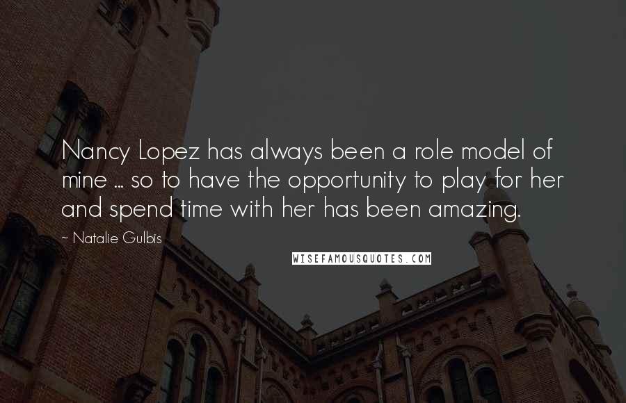 Natalie Gulbis Quotes: Nancy Lopez has always been a role model of mine ... so to have the opportunity to play for her and spend time with her has been amazing.