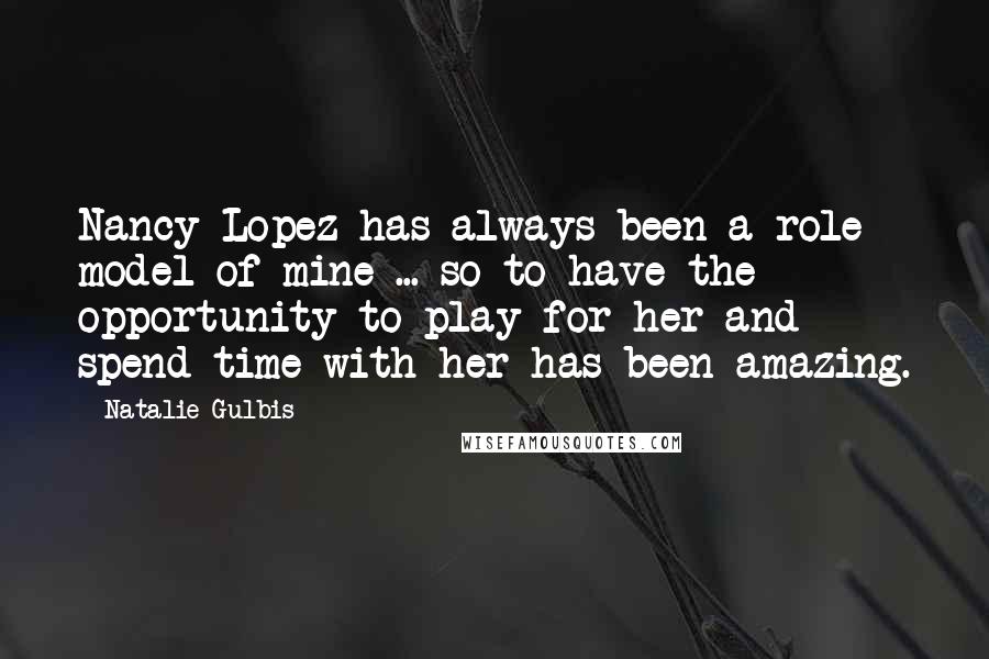 Natalie Gulbis Quotes: Nancy Lopez has always been a role model of mine ... so to have the opportunity to play for her and spend time with her has been amazing.