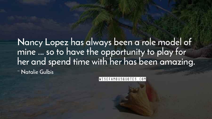 Natalie Gulbis Quotes: Nancy Lopez has always been a role model of mine ... so to have the opportunity to play for her and spend time with her has been amazing.