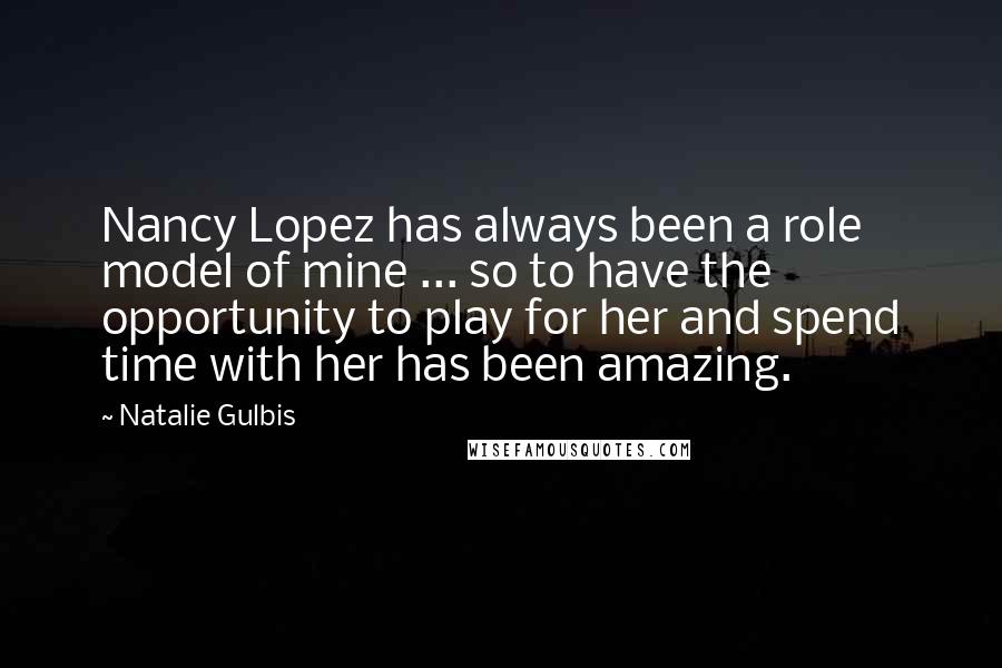 Natalie Gulbis Quotes: Nancy Lopez has always been a role model of mine ... so to have the opportunity to play for her and spend time with her has been amazing.
