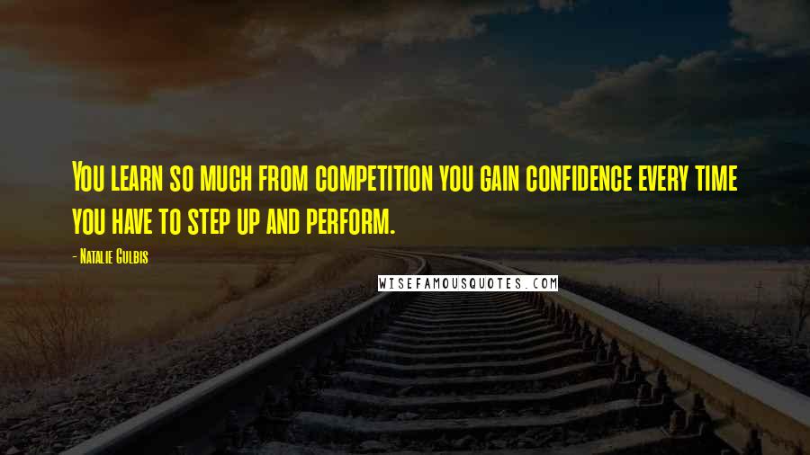 Natalie Gulbis Quotes: You learn so much from competition you gain confidence every time you have to step up and perform.