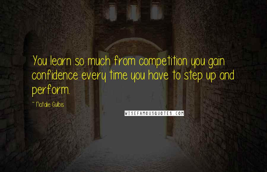 Natalie Gulbis Quotes: You learn so much from competition you gain confidence every time you have to step up and perform.