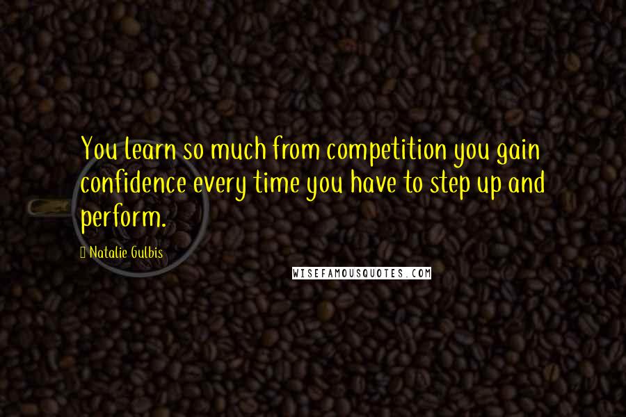 Natalie Gulbis Quotes: You learn so much from competition you gain confidence every time you have to step up and perform.