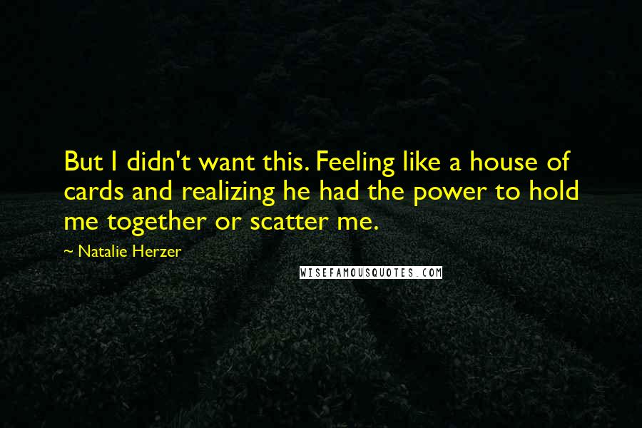 Natalie Herzer Quotes: But I didn't want this. Feeling like a house of cards and realizing he had the power to hold me together or scatter me.