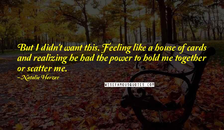 Natalie Herzer Quotes: But I didn't want this. Feeling like a house of cards and realizing he had the power to hold me together or scatter me.