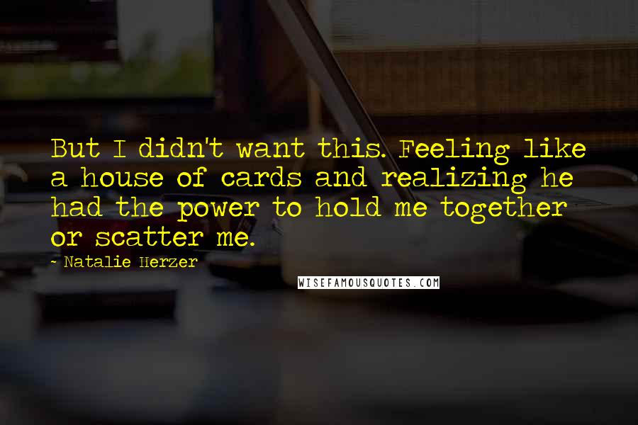 Natalie Herzer Quotes: But I didn't want this. Feeling like a house of cards and realizing he had the power to hold me together or scatter me.