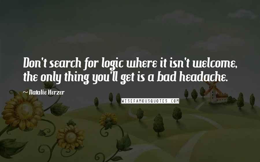 Natalie Herzer Quotes: Don't search for logic where it isn't welcome, the only thing you'll get is a bad headache.