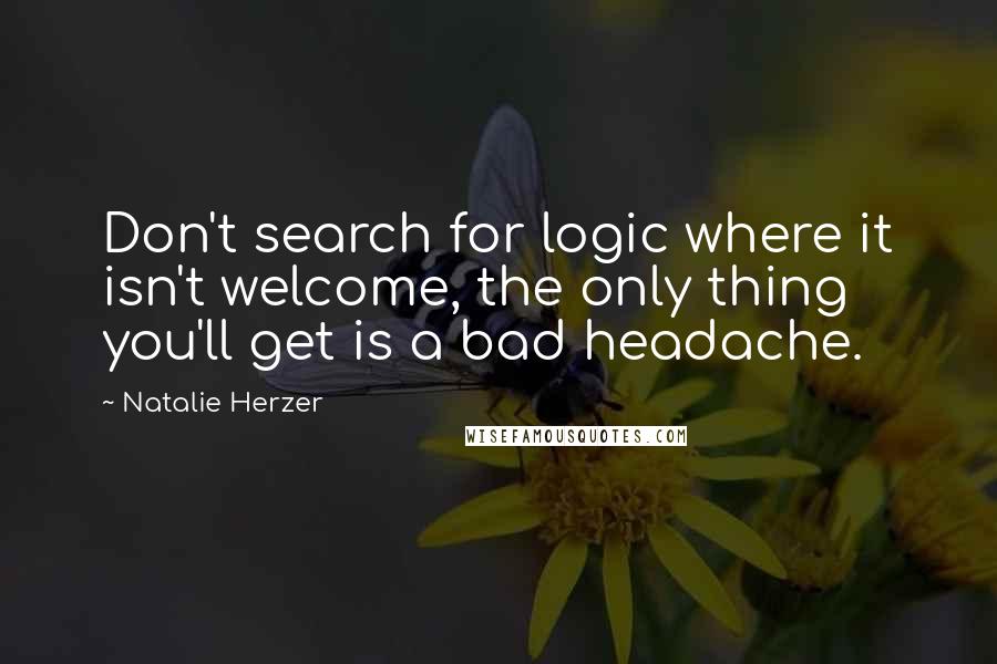 Natalie Herzer Quotes: Don't search for logic where it isn't welcome, the only thing you'll get is a bad headache.