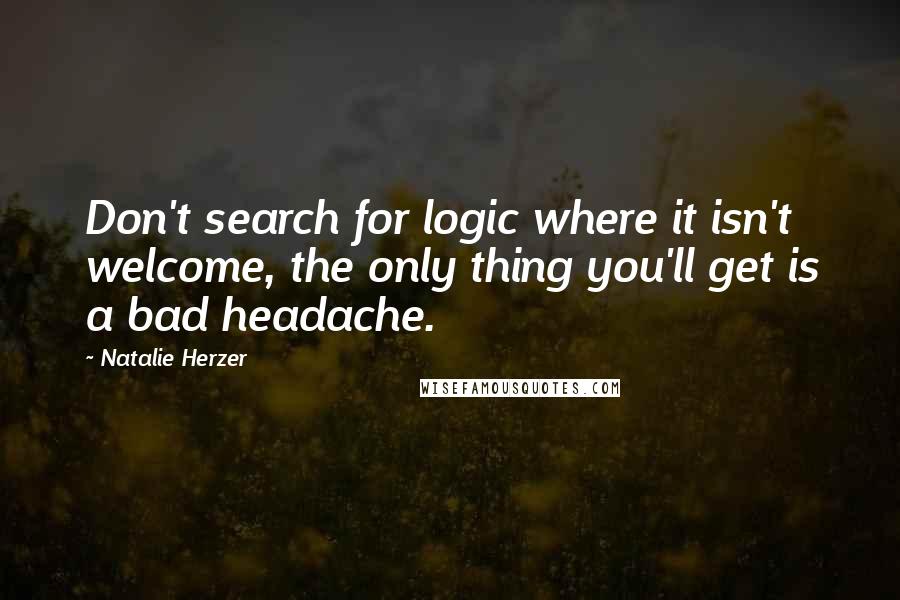 Natalie Herzer Quotes: Don't search for logic where it isn't welcome, the only thing you'll get is a bad headache.