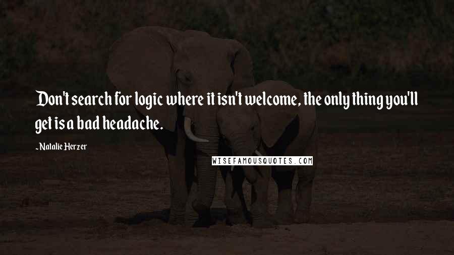 Natalie Herzer Quotes: Don't search for logic where it isn't welcome, the only thing you'll get is a bad headache.