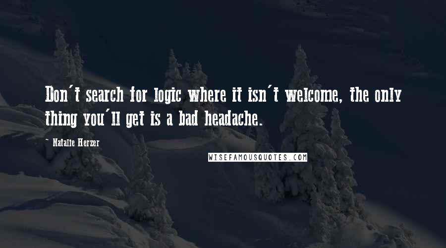 Natalie Herzer Quotes: Don't search for logic where it isn't welcome, the only thing you'll get is a bad headache.