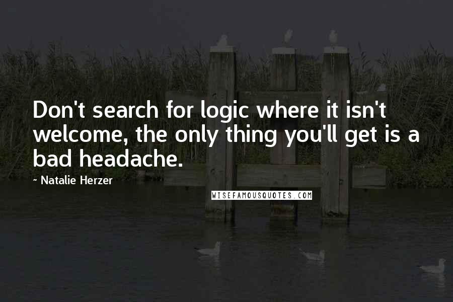 Natalie Herzer Quotes: Don't search for logic where it isn't welcome, the only thing you'll get is a bad headache.