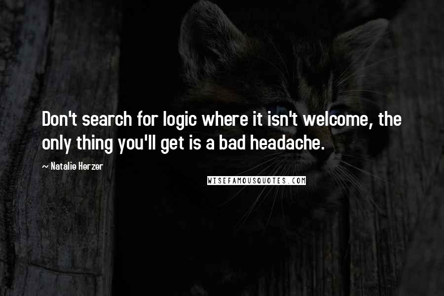 Natalie Herzer Quotes: Don't search for logic where it isn't welcome, the only thing you'll get is a bad headache.