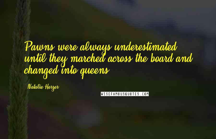 Natalie Herzer Quotes: Pawns were always underestimated - until they marched across the board and changed into queens.
