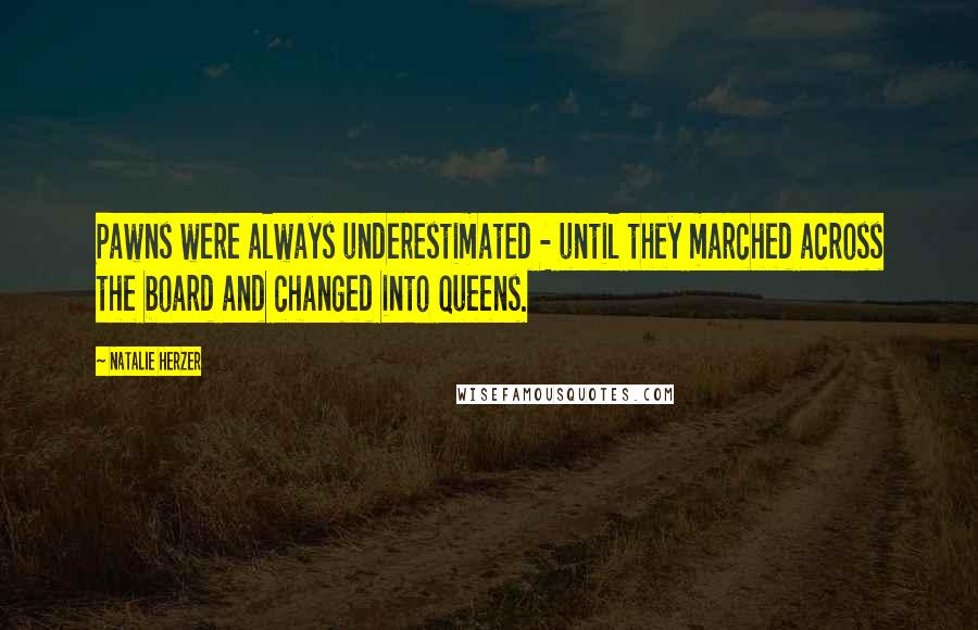 Natalie Herzer Quotes: Pawns were always underestimated - until they marched across the board and changed into queens.