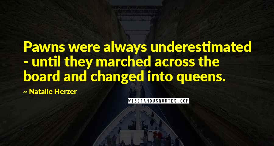 Natalie Herzer Quotes: Pawns were always underestimated - until they marched across the board and changed into queens.