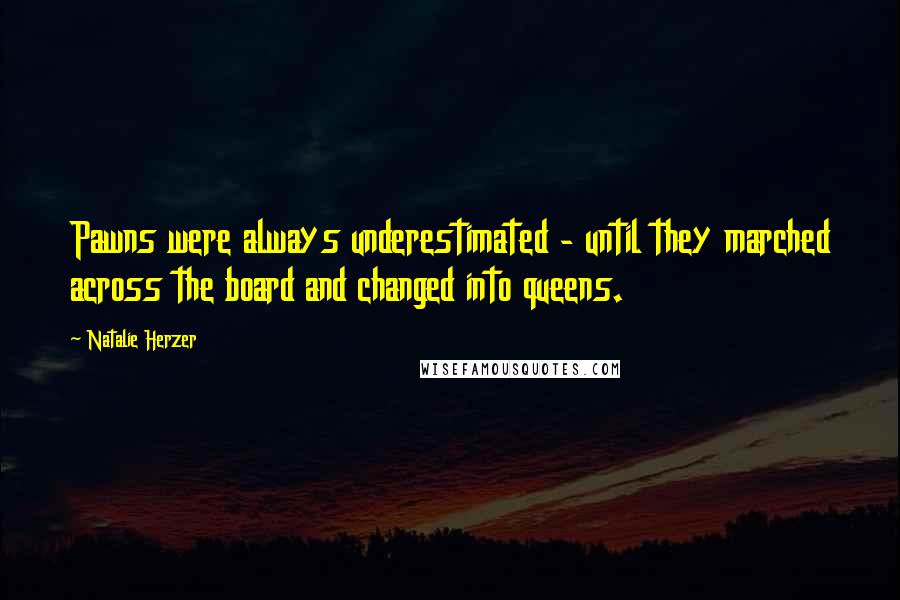 Natalie Herzer Quotes: Pawns were always underestimated - until they marched across the board and changed into queens.