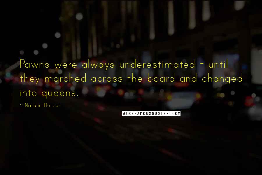 Natalie Herzer Quotes: Pawns were always underestimated - until they marched across the board and changed into queens.