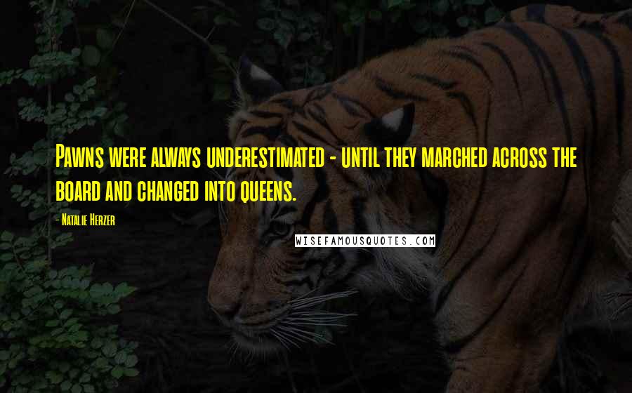 Natalie Herzer Quotes: Pawns were always underestimated - until they marched across the board and changed into queens.