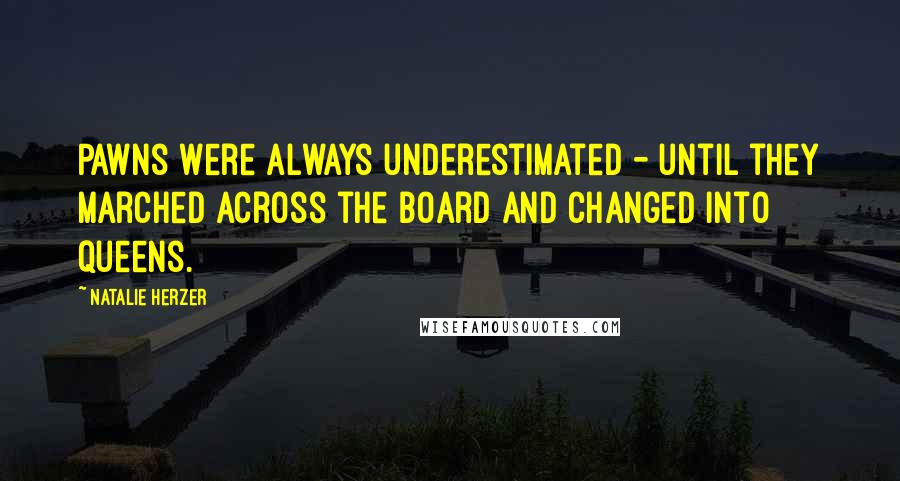 Natalie Herzer Quotes: Pawns were always underestimated - until they marched across the board and changed into queens.