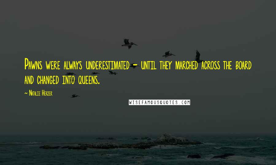 Natalie Herzer Quotes: Pawns were always underestimated - until they marched across the board and changed into queens.