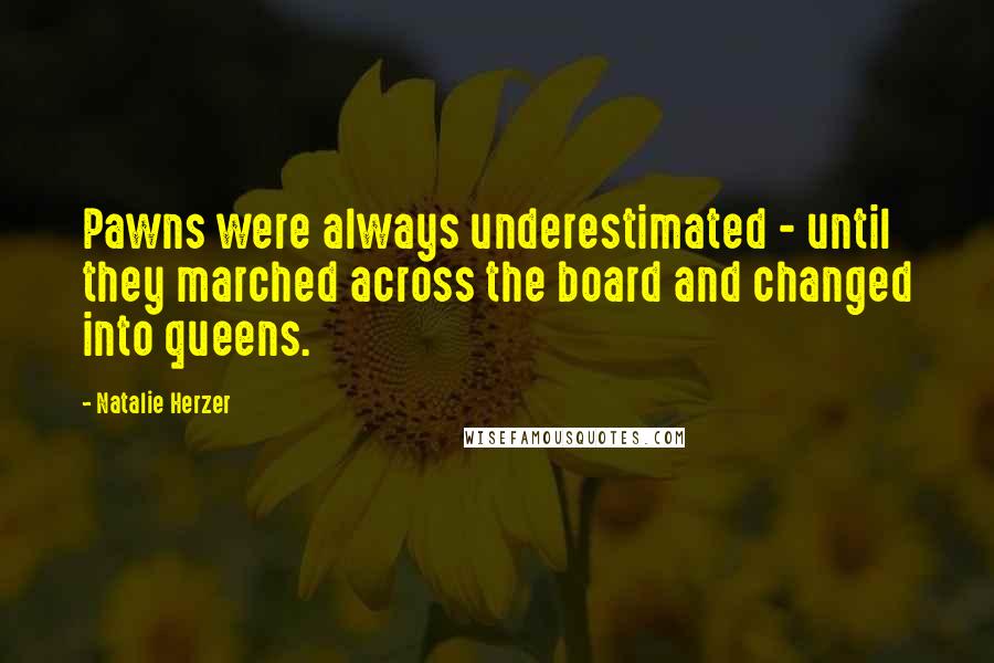 Natalie Herzer Quotes: Pawns were always underestimated - until they marched across the board and changed into queens.