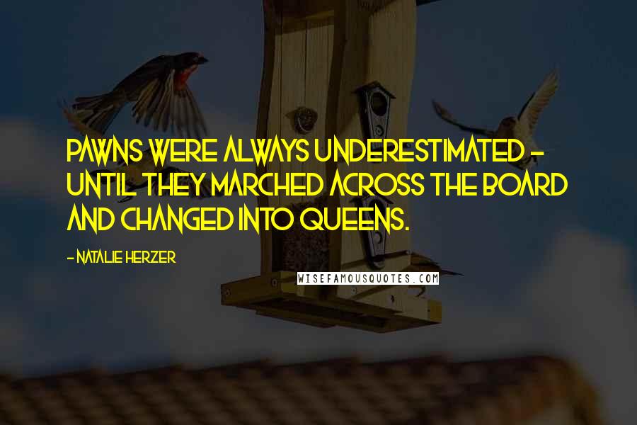 Natalie Herzer Quotes: Pawns were always underestimated - until they marched across the board and changed into queens.
