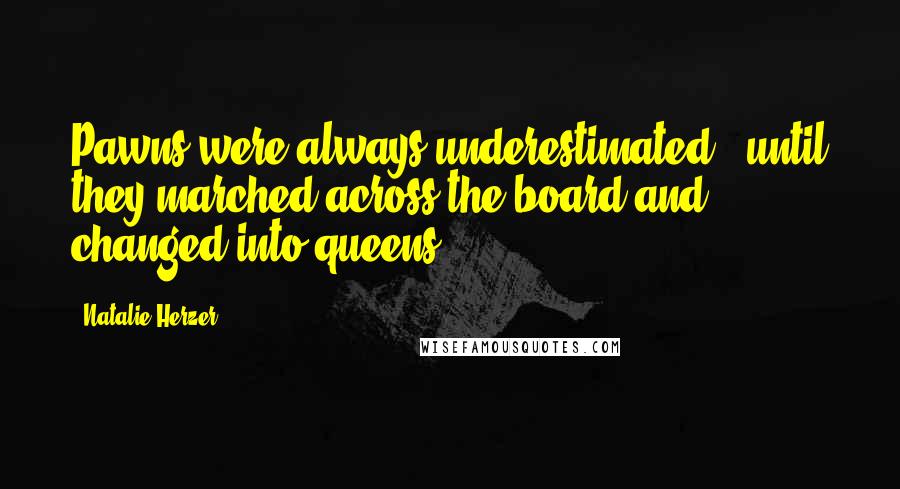 Natalie Herzer Quotes: Pawns were always underestimated - until they marched across the board and changed into queens.