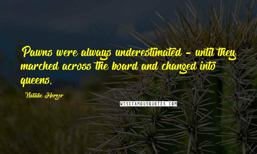 Natalie Herzer Quotes: Pawns were always underestimated - until they marched across the board and changed into queens.