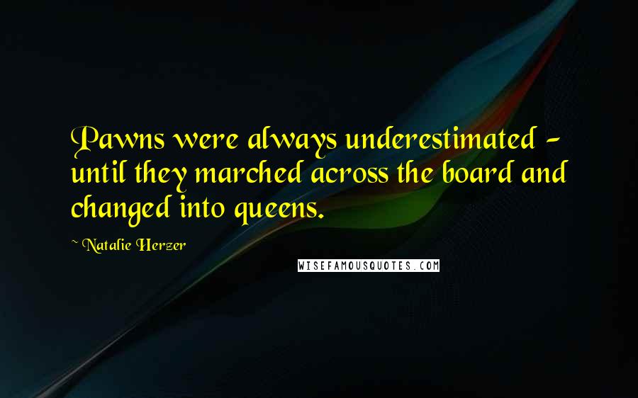 Natalie Herzer Quotes: Pawns were always underestimated - until they marched across the board and changed into queens.