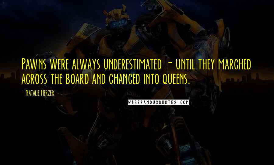Natalie Herzer Quotes: Pawns were always underestimated - until they marched across the board and changed into queens.