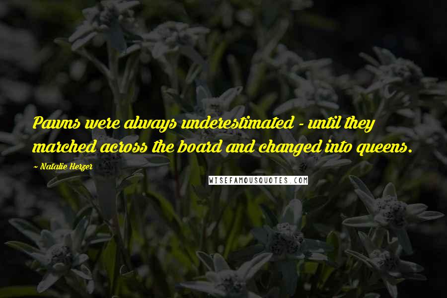 Natalie Herzer Quotes: Pawns were always underestimated - until they marched across the board and changed into queens.