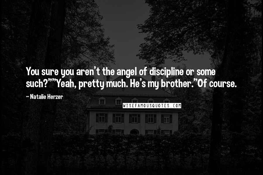 Natalie Herzer Quotes: You sure you aren't the angel of discipline or some such?""Yeah, pretty much. He's my brother."Of course.