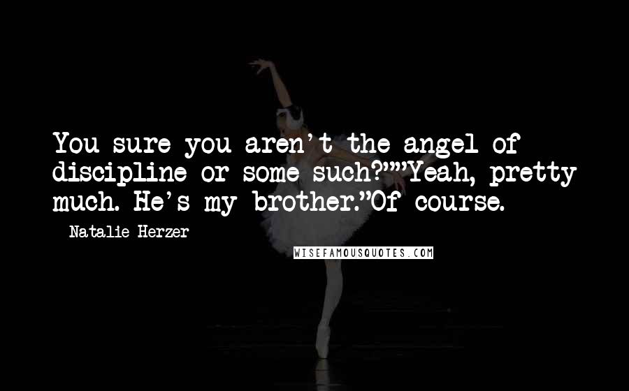 Natalie Herzer Quotes: You sure you aren't the angel of discipline or some such?""Yeah, pretty much. He's my brother."Of course.