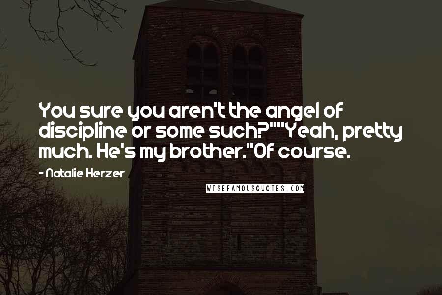 Natalie Herzer Quotes: You sure you aren't the angel of discipline or some such?""Yeah, pretty much. He's my brother."Of course.