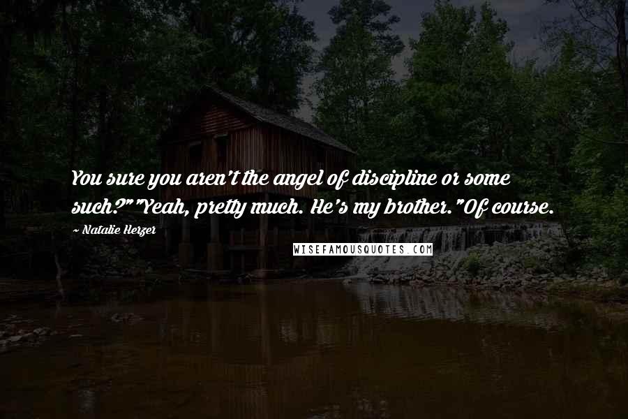 Natalie Herzer Quotes: You sure you aren't the angel of discipline or some such?""Yeah, pretty much. He's my brother."Of course.