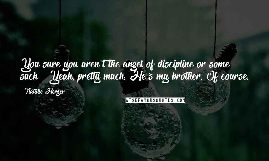 Natalie Herzer Quotes: You sure you aren't the angel of discipline or some such?""Yeah, pretty much. He's my brother."Of course.