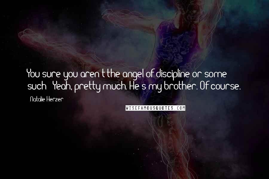 Natalie Herzer Quotes: You sure you aren't the angel of discipline or some such?""Yeah, pretty much. He's my brother."Of course.