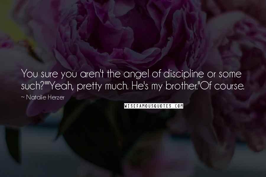 Natalie Herzer Quotes: You sure you aren't the angel of discipline or some such?""Yeah, pretty much. He's my brother."Of course.