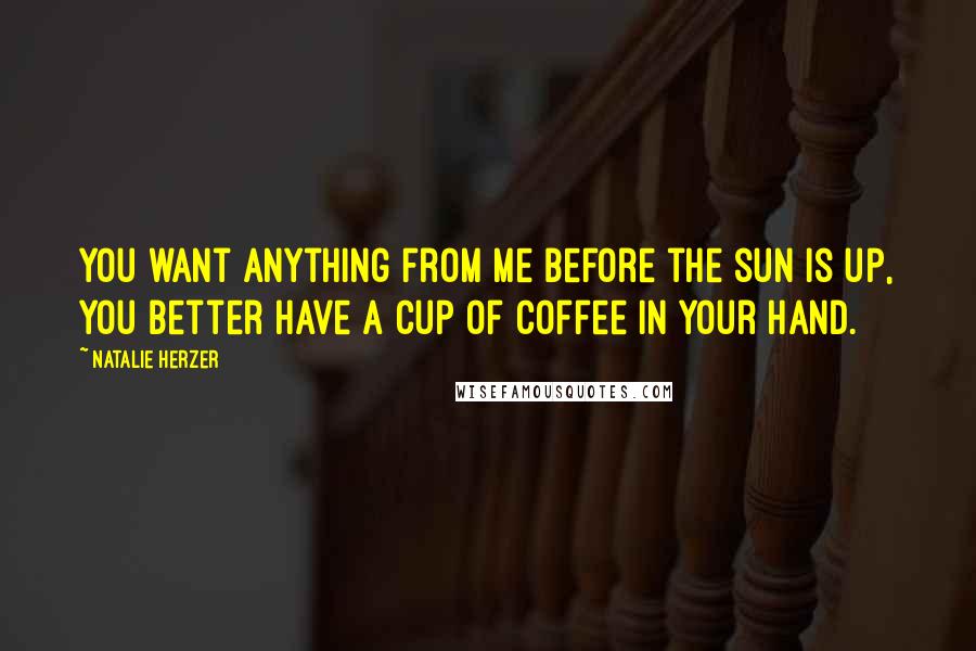 Natalie Herzer Quotes: You want anything from me before the sun is up, you better have a cup of coffee in your hand.