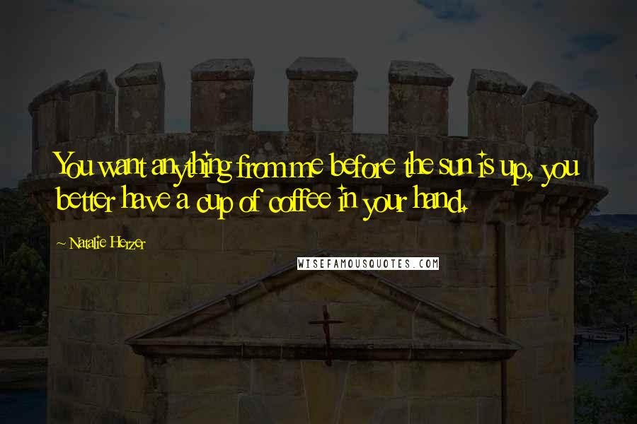 Natalie Herzer Quotes: You want anything from me before the sun is up, you better have a cup of coffee in your hand.