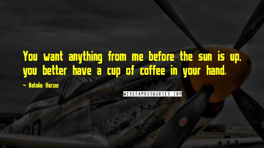 Natalie Herzer Quotes: You want anything from me before the sun is up, you better have a cup of coffee in your hand.